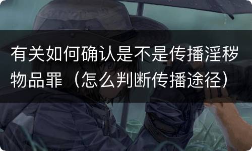 有关如何确认是不是传播淫秽物品罪（怎么判断传播途径）