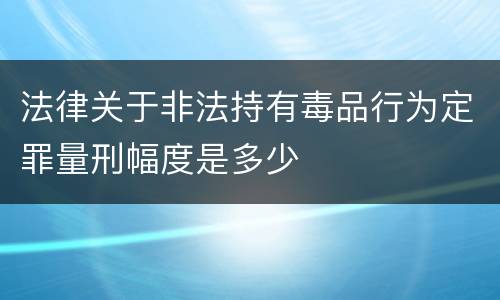 法律关于非法持有毒品行为定罪量刑幅度是多少