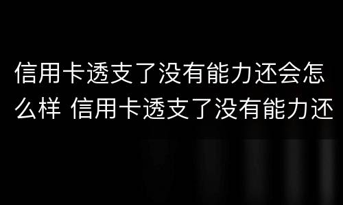 信用卡透支了没有能力还会怎么样 信用卡透支了没有能力还会怎么样呢