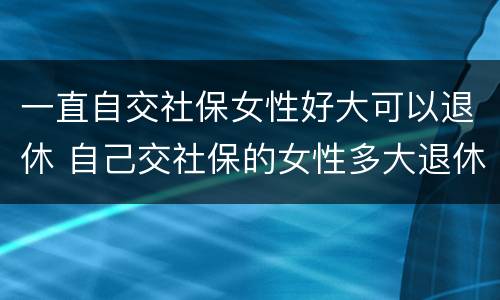 一直自交社保女性好大可以退休 自己交社保的女性多大退休