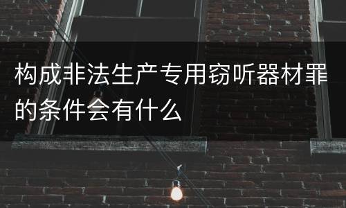 构成非法生产专用窃听器材罪的条件会有什么