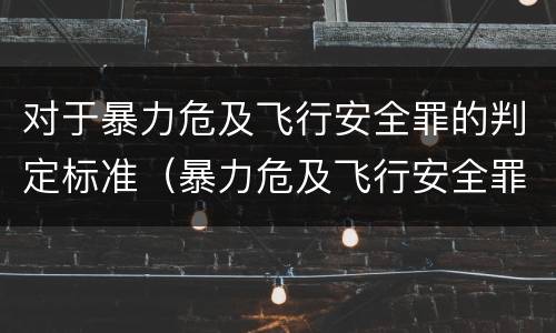 对于暴力危及飞行安全罪的判定标准（暴力危及飞行安全罪是危险犯吗）