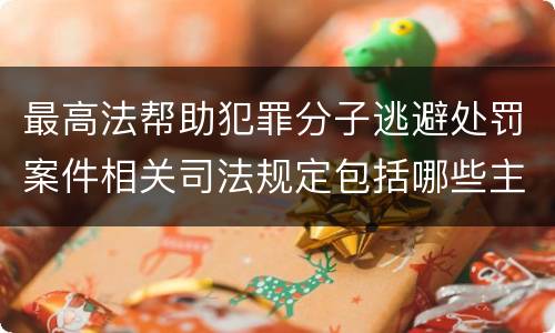 最高法帮助犯罪分子逃避处罚案件相关司法规定包括哪些主要内容