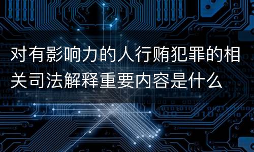 对有影响力的人行贿犯罪的相关司法解释重要内容是什么