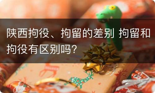 陕西拘役、拘留的差别 拘留和拘役有区别吗?