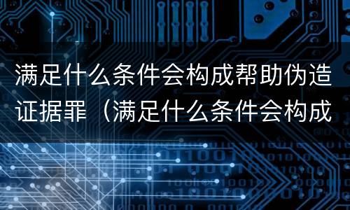 满足什么条件会构成帮助伪造证据罪（满足什么条件会构成帮助伪造证据罪名）