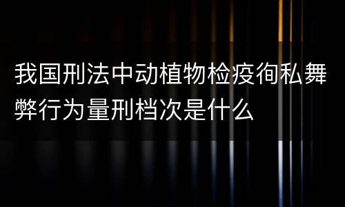 我国刑法中动植物检疫徇私舞弊行为量刑档次是什么