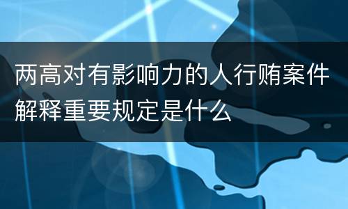 两高对有影响力的人行贿案件解释重要规定是什么