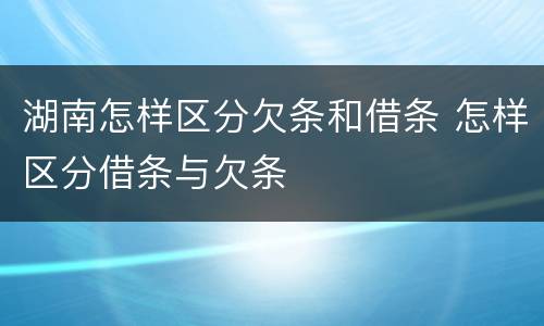 湖南怎样区分欠条和借条 怎样区分借条与欠条