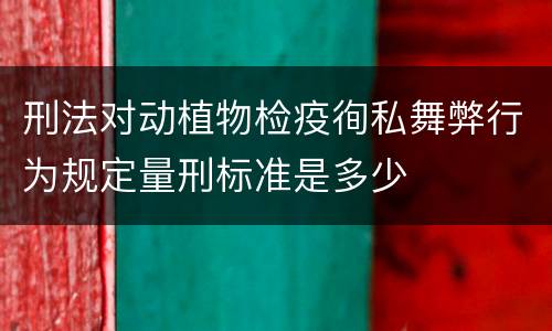 刑法对动植物检疫徇私舞弊行为规定量刑标准是多少