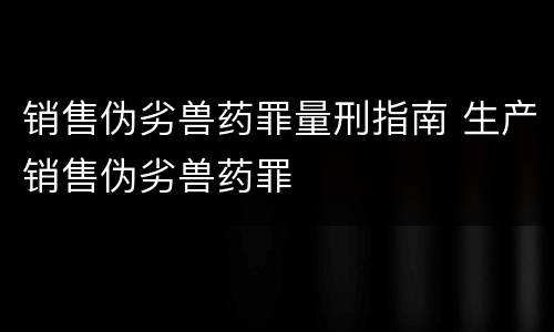 销售伪劣兽药罪量刑指南 生产销售伪劣兽药罪