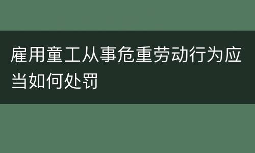 雇用童工从事危重劳动行为应当如何处罚