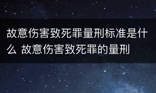 故意伤害致死罪量刑标准是什么 故意伤害致死罪的量刑