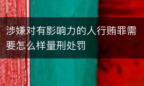 涉嫌对有影响力的人行贿罪需要怎么样量刑处罚