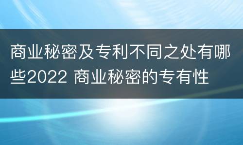 商业秘密及专利不同之处有哪些2022 商业秘密的专有性