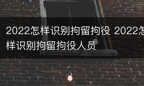 2022怎样识别拘留拘役 2022怎样识别拘留拘役人员