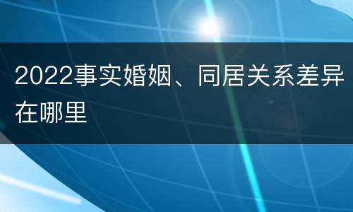 2022事实婚姻、同居关系差异在哪里