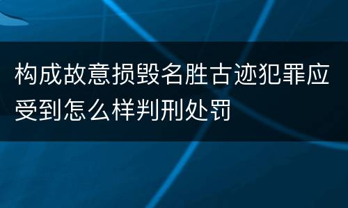 构成故意损毁名胜古迹犯罪应受到怎么样判刑处罚