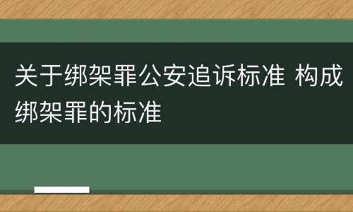 关于绑架罪公安追诉标准 构成绑架罪的标准