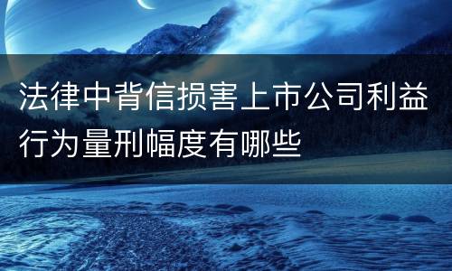 法律中背信损害上市公司利益行为量刑幅度有哪些