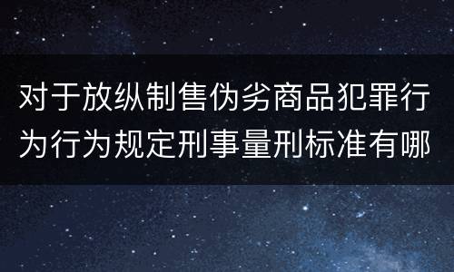 对于放纵制售伪劣商品犯罪行为行为规定刑事量刑标准有哪些