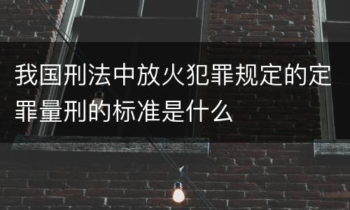 我国刑法中放火犯罪规定的定罪量刑的标准是什么