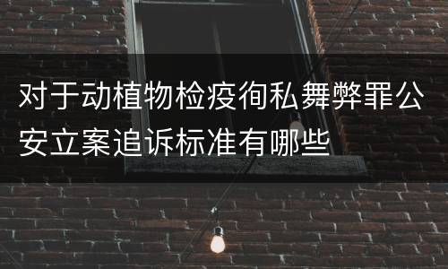 对于动植物检疫徇私舞弊罪公安立案追诉标准有哪些