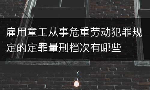 雇用童工从事危重劳动犯罪规定的定罪量刑档次有哪些