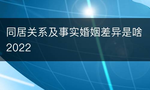 同居关系及事实婚姻差异是啥2022