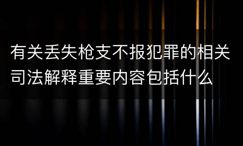 有关丢失枪支不报犯罪的相关司法解释重要内容包括什么