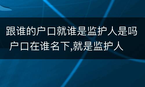 跟谁的户口就谁是监护人是吗 户口在谁名下,就是监护人