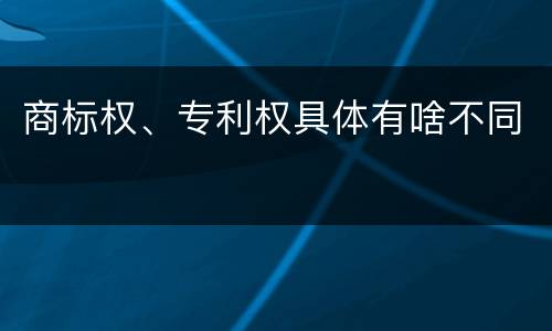 商标权、专利权具体有啥不同