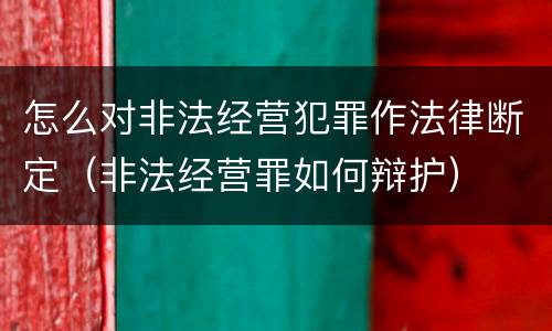 怎么对非法经营犯罪作法律断定（非法经营罪如何辩护）