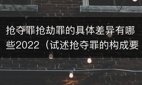 抢夺罪抢劫罪的具体差异有哪些2022（试述抢夺罪的构成要件以及与抢劫罪的区别）