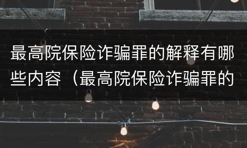 最高院保险诈骗罪的解释有哪些内容（最高院保险诈骗罪的解释有哪些内容和规定）