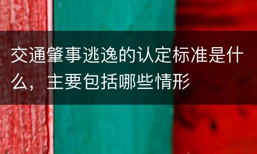 交通肇事逃逸的认定标准是什么，主要包括哪些情形