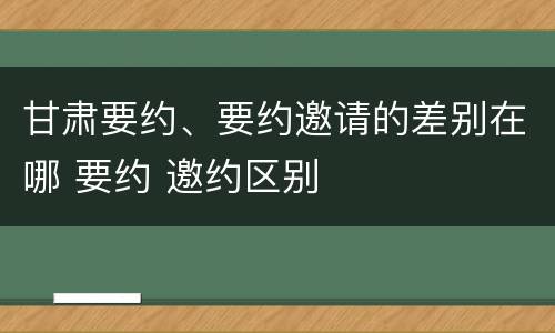 甘肃要约、要约邀请的差别在哪 要约 邀约区别