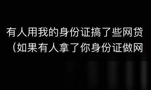 有人用我的身份证搞了些网贷（如果有人拿了你身份证做网贷）