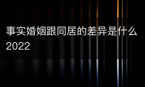 事实婚姻跟同居的差异是什么2022