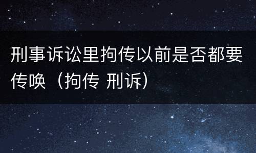 刑事诉讼里拘传以前是否都要传唤（拘传 刑诉）