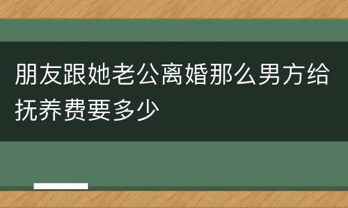 朋友跟她老公离婚那么男方给抚养费要多少