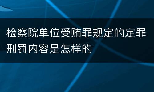 检察院单位受贿罪规定的定罪刑罚内容是怎样的