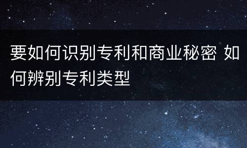 要如何识别专利和商业秘密 如何辨别专利类型