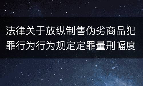 法律关于放纵制售伪劣商品犯罪行为行为规定定罪量刑幅度是什么