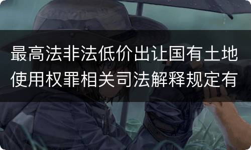 最高法非法低价出让国有土地使用权罪相关司法解释规定有哪些主要内容