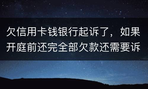 欠信用卡钱银行起诉了，如果开庭前还完全部欠款还需要诉讼费用吗