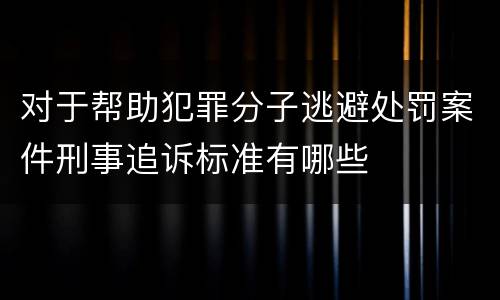 对于帮助犯罪分子逃避处罚案件刑事追诉标准有哪些