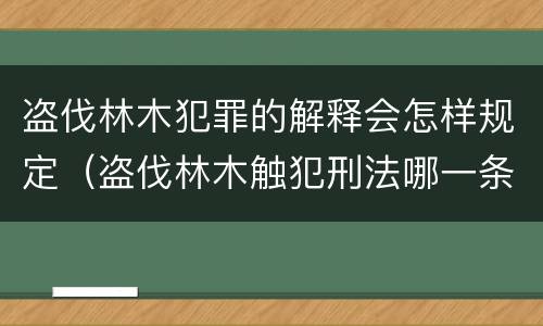 盗伐林木犯罪的解释会怎样规定（盗伐林木触犯刑法哪一条）