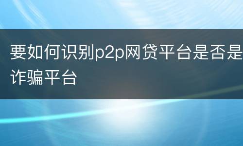 要如何识别p2p网贷平台是否是诈骗平台