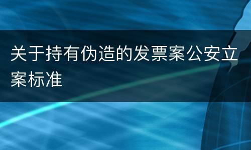 关于持有伪造的发票案公安立案标准